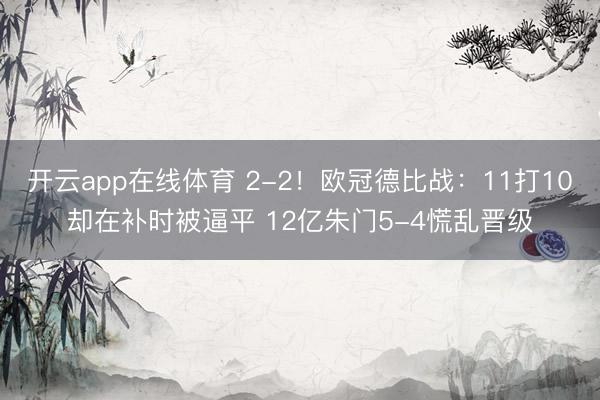 开云app在线体育 2-2!欧冠德比战:11打10却在补时被逼平 12亿朱门5-4慌乱晋级
