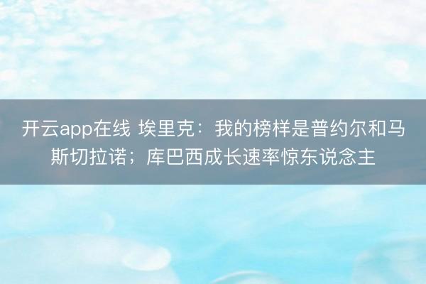 开云app在线 埃里克：我的榜样是普约尔和马斯切拉诺；库巴西成长速率惊东说念主