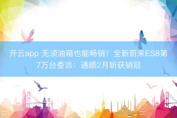 开云app 无须油箱也能畅销！全新蔚来ES8第7万台委派：通顺2月斩获销冠