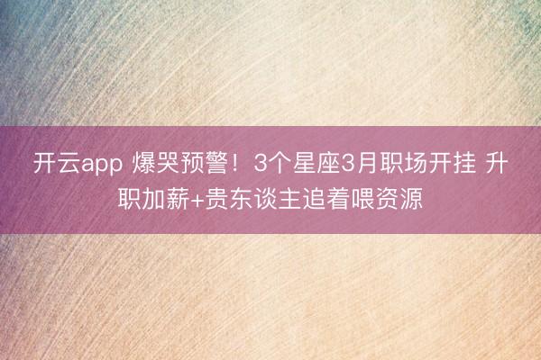 开云app 爆哭预警!3个星座3月职场开挂 升职加薪+贵东谈主追着喂资源