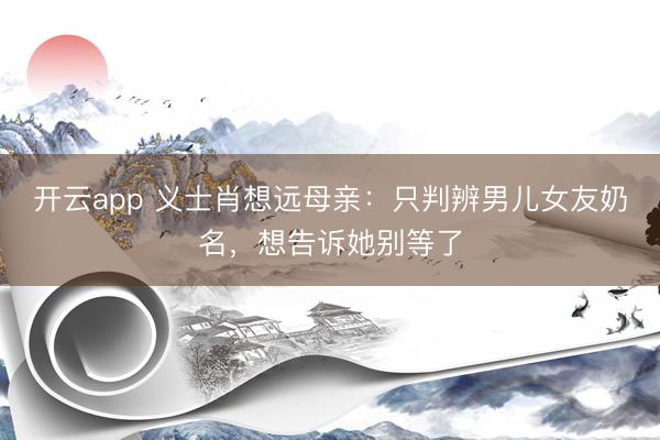 开云app 义士肖想远母亲:只判辨男儿女友奶名,想告诉她别等了