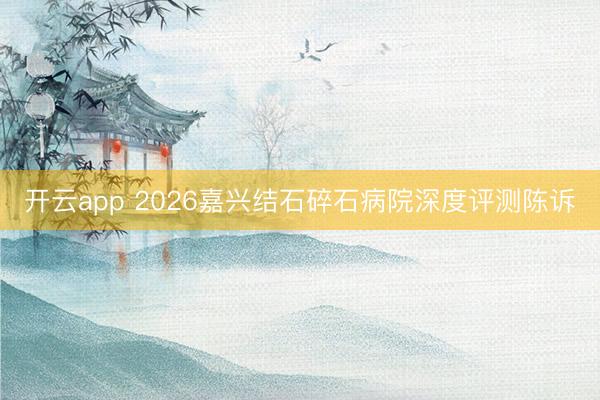开云app 2026嘉兴结石碎石病院深度评测陈诉
