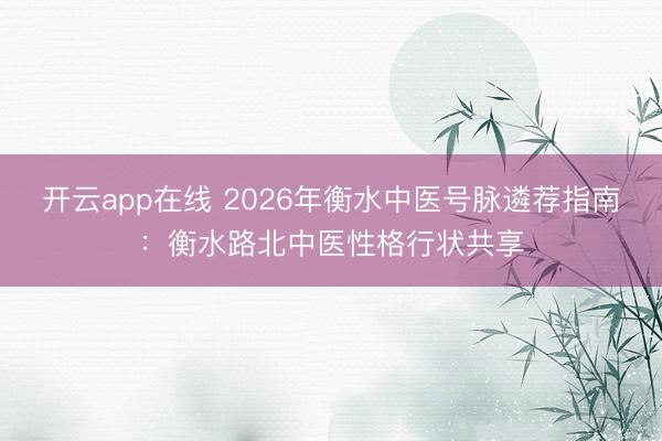开云app在线 2026年衡水中医号脉遴荐指南:衡水路北中医性格行状共享