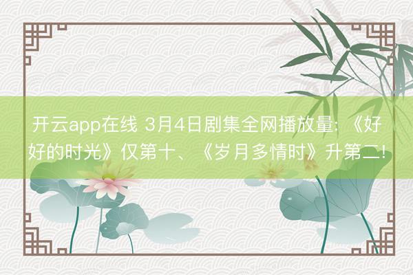 开云app在线 3月4日剧集全网播放量: 《好好的时光》仅第十、《岁月多情时》升第二!