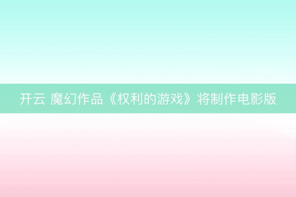 开云 魔幻作品《权利的游戏》将制作电影版