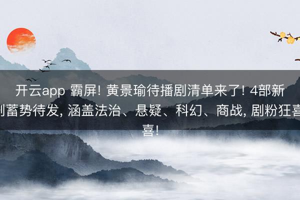 开云app 霸屏! 黄景瑜待播剧清单来了! 4部新剧蓄势待发， 涵盖法治、悬疑、科幻、商战， 剧粉狂喜!