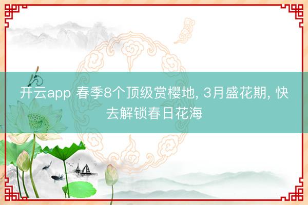 开云app 春季8个顶级赏樱地， 3月盛花期， 快去解锁春日花海