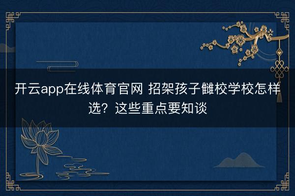开云app在线体育官网 招架孩子雠校学校怎样选？这些重点要知谈