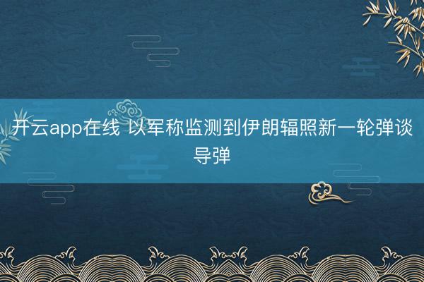 开云app在线 以军称监测到伊朗辐照新一轮弹谈导弹