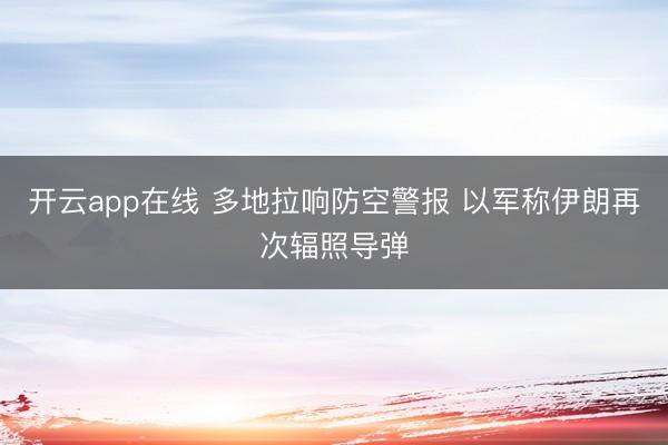 开云app在线 多地拉响防空警报 以军称伊朗再次辐照导弹