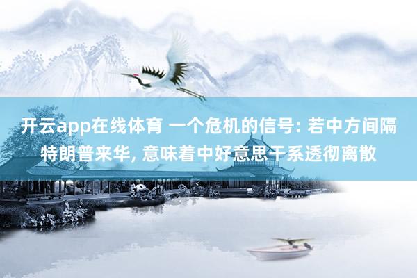 开云app在线体育 一个危机的信号: 若中方间隔特朗普来华， 意味着中好意思干系透彻离散