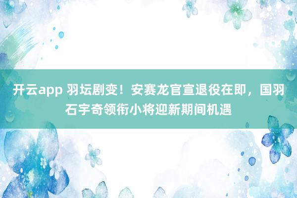 开云app 羽坛剧变！安赛龙官宣退役在即，国羽石宇奇领衔小将迎新期间机遇