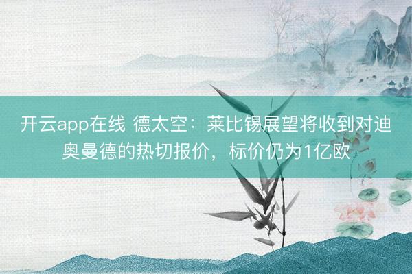 开云app在线 德太空：莱比锡展望将收到对迪奥曼德的热切报价，标价仍为1亿欧