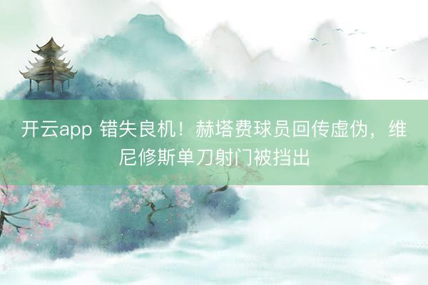 开云app 错失良机！赫塔费球员回传虚伪，维尼修斯单刀射门被挡出