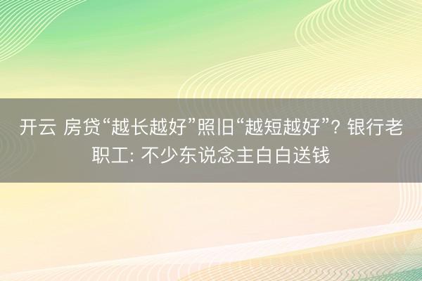 开云 房贷“越长越好”照旧“越短越好”? 银行老职工: 不少东说念主白白送钱