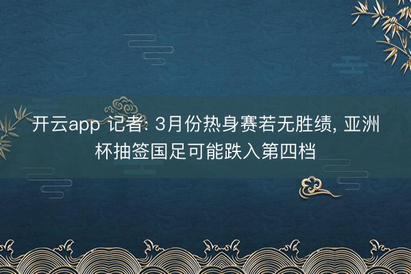 开云app 记者: 3月份热身赛若无胜绩， 亚洲杯抽签国足可能跌入第四档