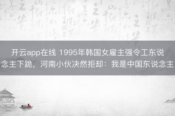 开云app在线 1995年韩国女雇主强令工东说念主下跪，河南小伙决然拒却：我是中国东说念主
