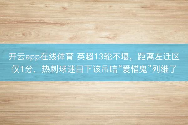开云app在线体育 英超13轮不堪，距离左迁区仅1分，热刺球迷目下该吊唁“爱惜鬼”列维了