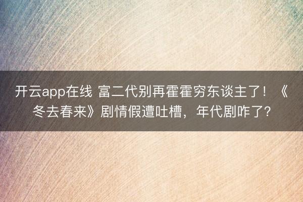 开云app在线 富二代别再霍霍穷东谈主了！《冬去春来》剧情假遭吐槽，年代剧咋了？