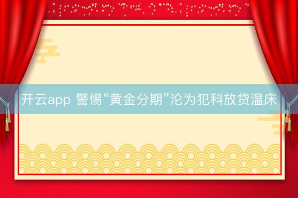 开云app 警惕“黄金分期”沦为犯科放贷温床