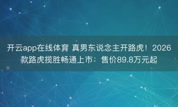 开云app在线体育 真男东说念主开路虎！2026款路虎揽胜畅通上市：售价89.8万元起
