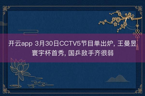 开云app 3月30日CCTV5节目单出炉， 王曼昱寰宇杯首秀， 国乒敌手齐很弱