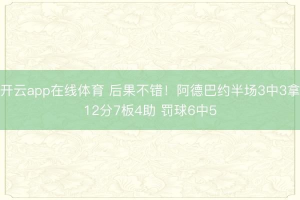 开云app在线体育 后果不错！阿德巴约半场3中3拿12分7板4助 罚球6中5