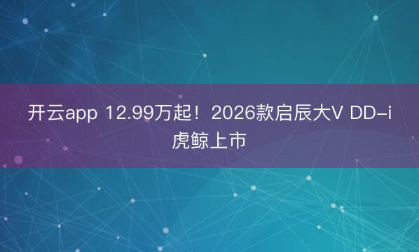 开云app 12.99万起！2026款启辰大V DD-i虎鲸上市