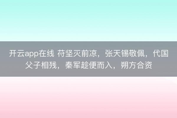 开云app在线 苻坚灭前凉，张天锡敬佩，代国父子相残，秦军趁便而入，朔方合资