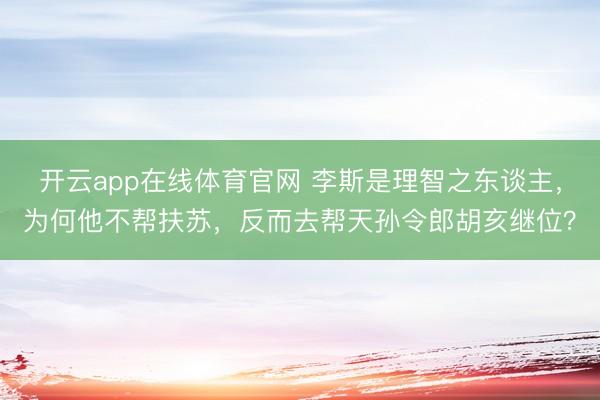 开云app在线体育官网 李斯是理智之东谈主，为何他不帮扶苏，反而去帮天孙令郎胡亥继位？