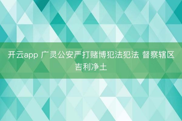 开云app 广灵公安严打赌博犯法犯法 督察辖区吉利净土