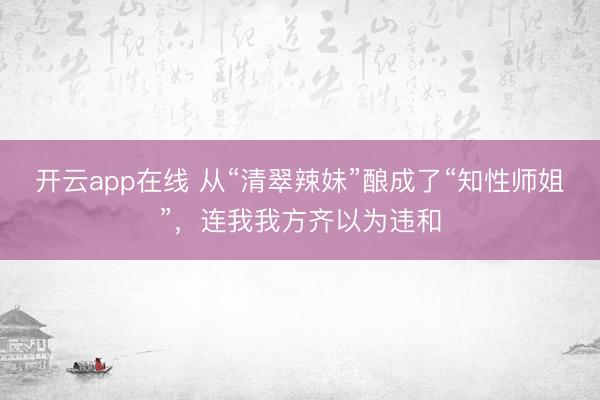 开云app在线 从“清翠辣妹”酿成了“知性师姐”，连我我方齐以为违和