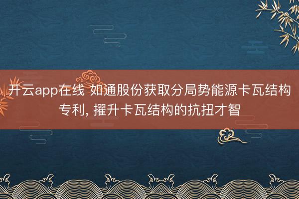 开云app在线 如通股份获取分局势能源卡瓦结构专利, 擢升卡瓦结构的抗扭才智