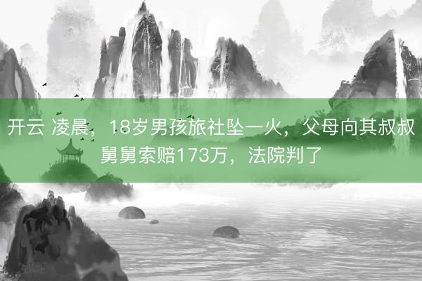 开云 凌晨,18岁男孩旅社坠一火,父母向其叔叔舅舅索赔173万,法院判了