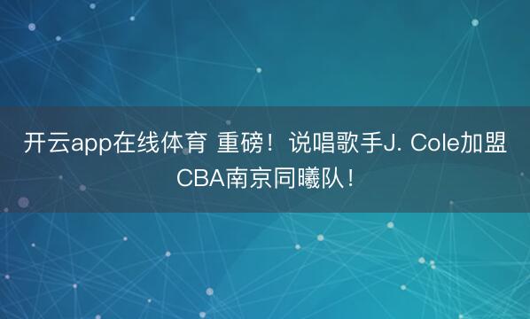 开云app在线体育 重磅！说唱歌手J. Cole加盟CBA南京同曦队！