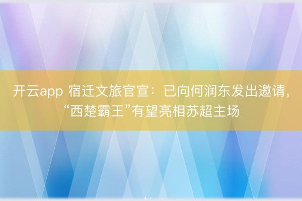 开云app 宿迁文旅官宣：已向何润东发出邀请，“西楚霸王”有望亮相苏超主场