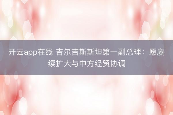 开云app在线 吉尔吉斯斯坦第一副总理：愿赓续扩大与中方经贸协调