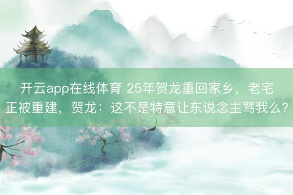 开云app在线体育 25年贺龙重回家乡，老宅正被重建，贺龙：这不是特意让东说念主骂我么？