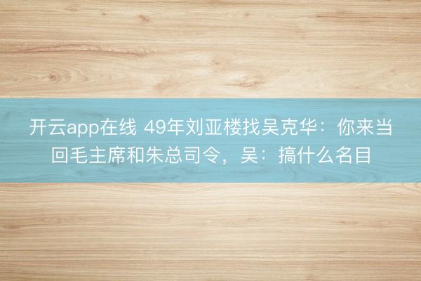 开云app在线 49年刘亚楼找吴克华:你来当回毛主席和朱总司令,吴:搞什么名目