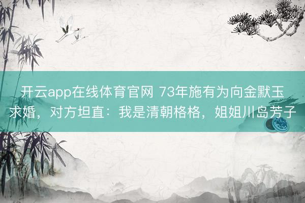 开云app在线体育官网 73年施有为向金默玉求婚,对方坦直:我是清朝格格,姐姐川岛芳子