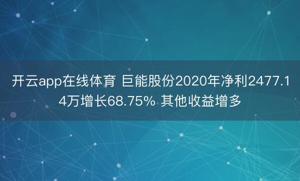 开云app在线体育 巨能股份2020年净利2477.14万增长68.75% 其他收益增多