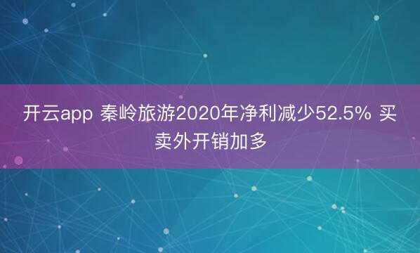 开云app 秦岭旅游2020年净利减少52.5% 买卖外开销加多