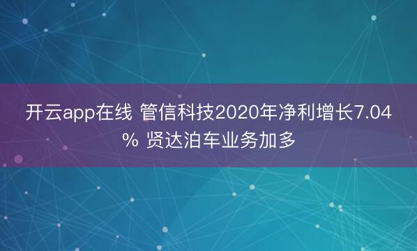 开云app在线 管信科技2020年净利增长7.04% 贤达泊车业务加多