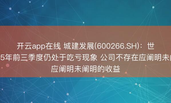 开云app在线 城建发展(600266.SH):世纪空间2025年前三季度仍处于吃亏现象 公司不存在应阐明未阐明的收益