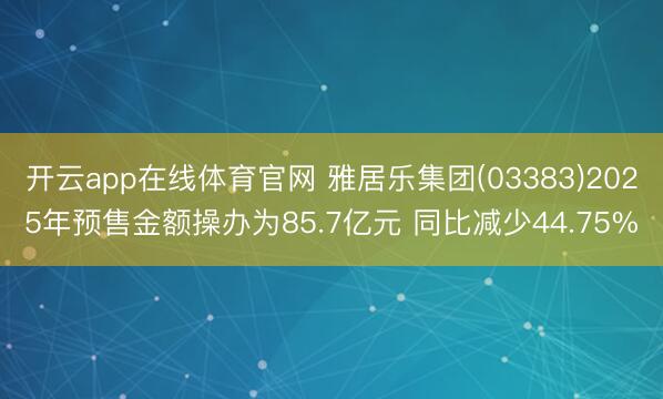 开云app在线体育官网 雅居乐集团(03383)2025年预售金额操办为85.7亿元 同比减少44.75%