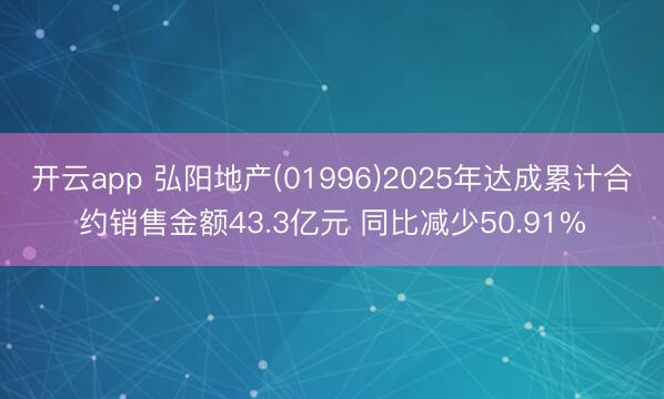 开云app 弘阳地产(01996)2025年达成累计合约销售金额43.3亿元 同比减少50.91%