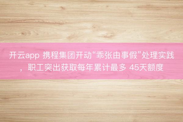 开云app 携程集团开动“乖张由事假”处理实践,职工突出获取每年累计最多 45天额度