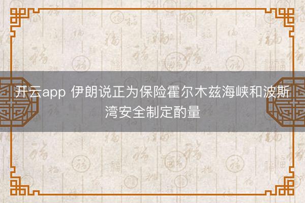 开云app 伊朗说正为保险霍尔木兹海峡和波斯湾安全制定酌量