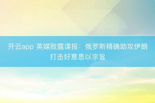 开云app 英媒败露谍报：俄罗斯精确助攻伊朗打击好意思以宗旨
