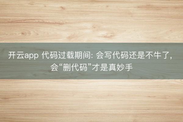 开云app 代码过载期间: 会写代码还是不牛了, 会“删代码”才是真妙手